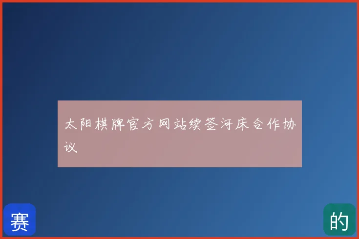 太阳棋牌官方网站续签河床合作协议